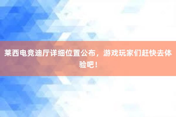 莱西电竞迪厅详细位置公布，游戏玩家们赶快去体验吧！