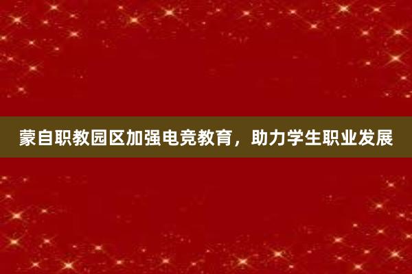 蒙自职教园区加强电竞教育，助力学生职业发展