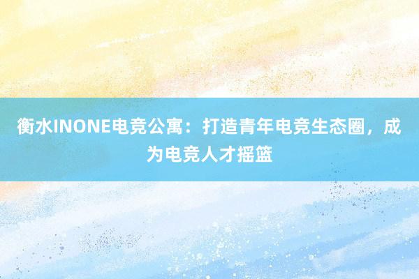 衡水INONE电竞公寓：打造青年电竞生态圈，成为电竞人才摇篮