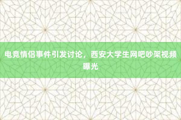 电竞情侣事件引发讨论，西安大学生网吧吵架视频曝光