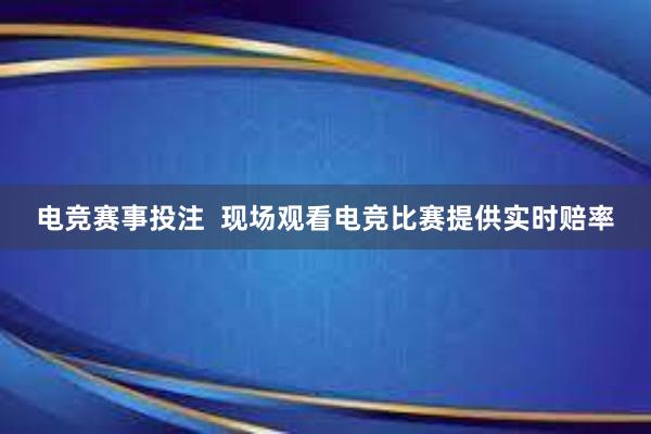 电竞赛事投注  现场观看电竞比赛提供实时赔率