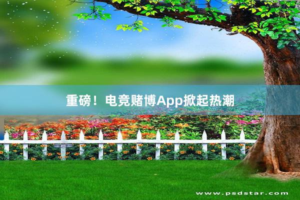 重磅！电竞赌博App掀起热潮