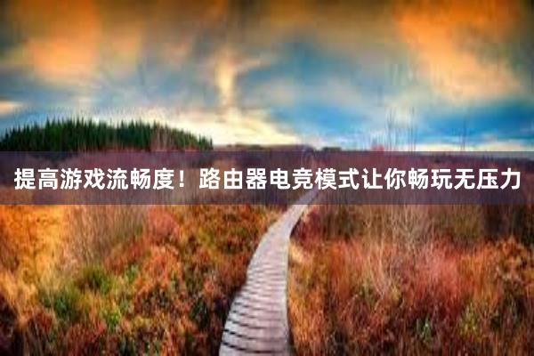 提高游戏流畅度！路由器电竞模式让你畅玩无压力