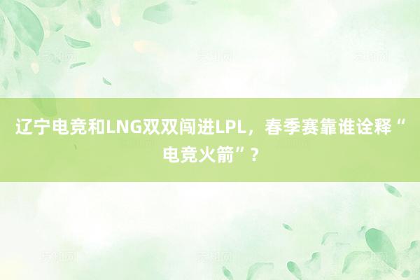 辽宁电竞和LNG双双闯进LPL，春季赛靠谁诠释“电竞火箭”？