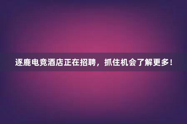 逐鹿电竞酒店正在招聘，抓住机会了解更多！