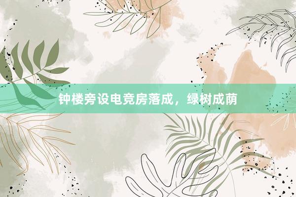 钟楼旁设电竞房落成，绿树成荫