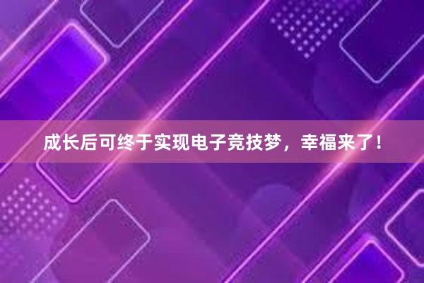 成长后可终于实现电子竞技梦，幸福来了！