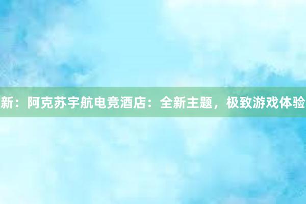 新：阿克苏宇航电竞酒店：全新主题，极致游戏体验