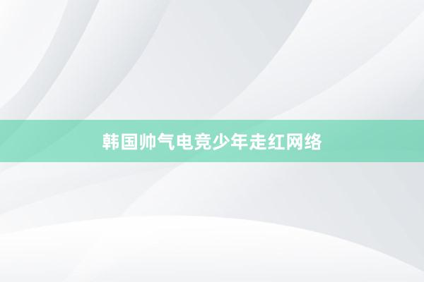 韩国帅气电竞少年走红网络